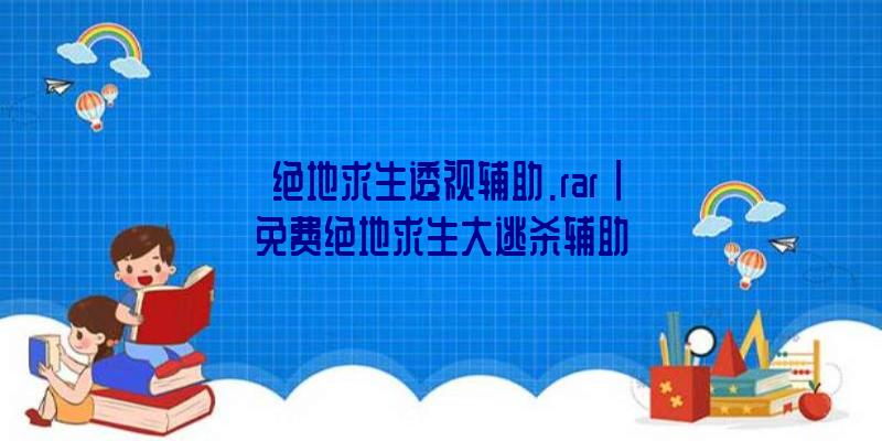 「绝地求生透视辅助.rar」|免费绝地求生大逃杀辅助